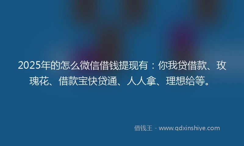 2025年的怎么微信借钱提现有：你我贷借款、玫瑰花、借款宝快贷通、人人拿、理想给等。
