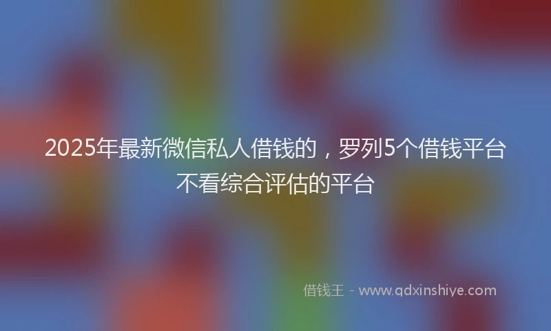 2025年最新微信私人借钱的，罗列5个借钱平台不看综合评估的平台