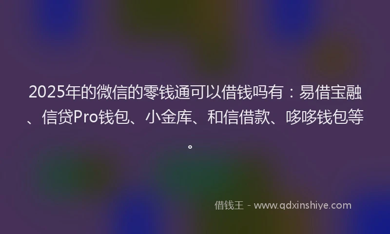 2025年的微信的零钱通可以借钱吗有：易借宝融、信贷Pro钱包、小金库、和信借款、哆哆钱包等。