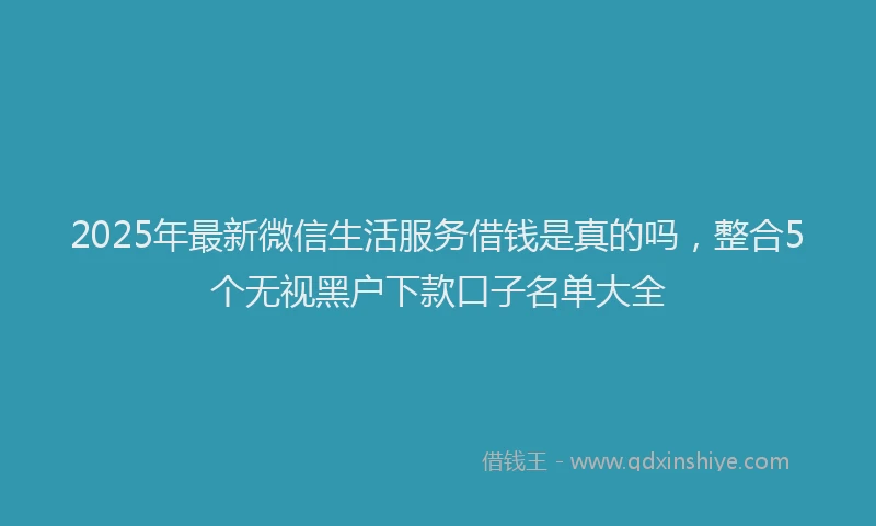 2025年最新微信生活服务借钱是真的吗，整合5个无视黑户下款口子名单大全