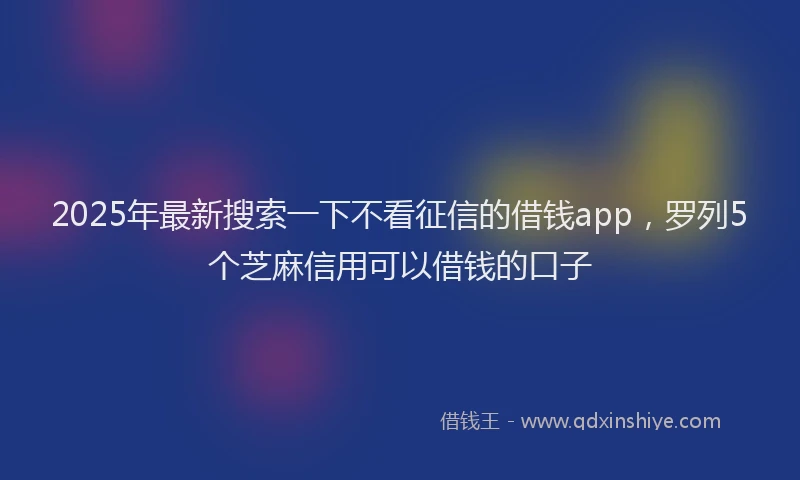 2025年最新搜索一下不看征信的借钱app，罗列5个芝麻信用可以借钱的口子