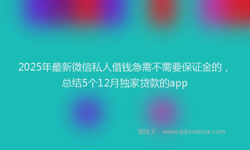 2025年最新微信私人借钱急需不需要保证金的，总结5个12月独家贷款的app