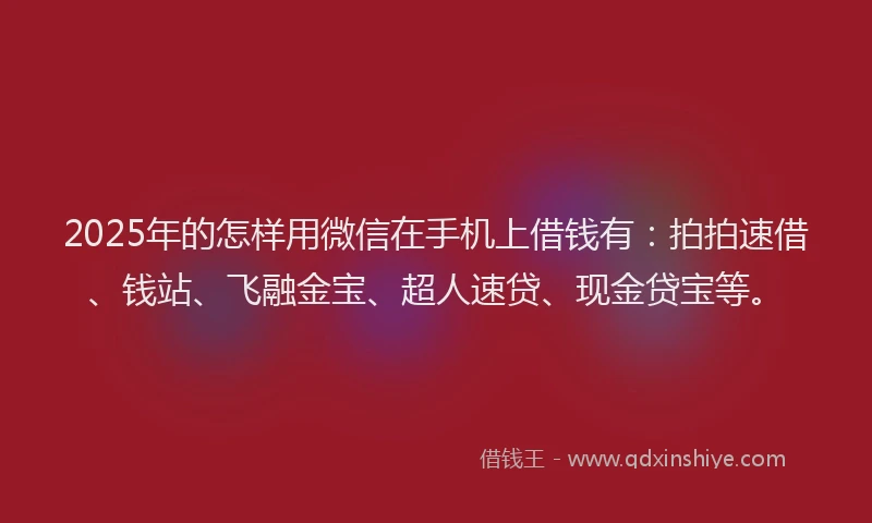 2025年的怎样用微信在手机上借钱有：拍拍速借、钱站、飞融金宝、超人速贷、现金贷宝等。