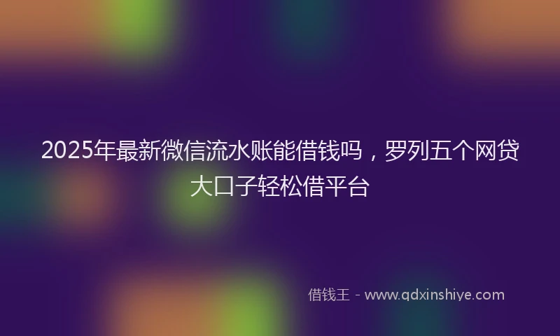 2025年最新微信流水账能借钱吗，罗列五个网贷大口子轻松借平台