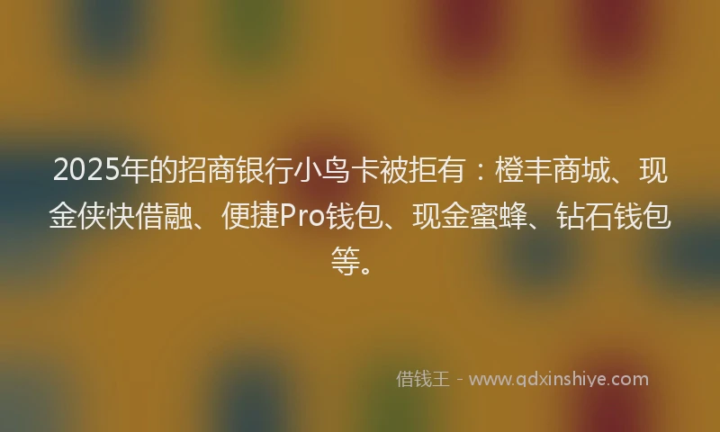 2025年的招商银行小鸟卡被拒有：橙丰商城、现金侠快借融、便捷Pro钱包、现金蜜蜂、钻石钱包等。