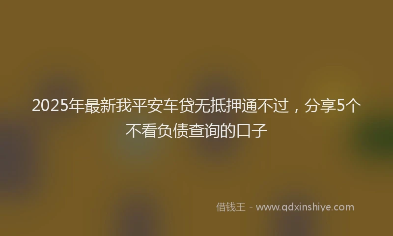 2025年最新我平安车贷无抵押通不过，分享5个不看负债查询的口子