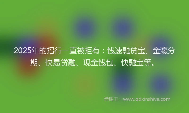 2025年的招行一直被拒有：钱速融贷宝、金瀛分期、快易贷融、现金钱包、快融宝等。