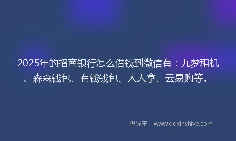 2025年的招商银行怎么借钱到微信有：九梦租机、森森钱包、有钱钱包、人人拿、云易购等。