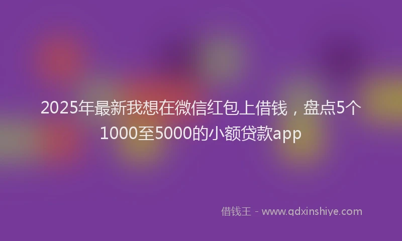 2025年最新我想在微信红包上借钱，盘点5个1000至5000的小额贷款app