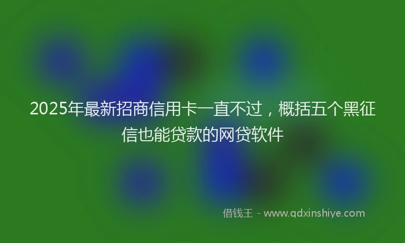 2025年最新招商信用卡一直不过，概括五个黑征信也能贷款的网贷软件