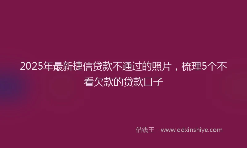 2025年最新捷信贷款不通过的照片，梳理5个不看欠款的贷款口子