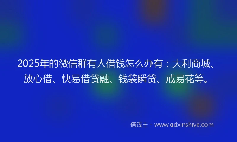 2025年的微信群有人借钱怎么办有：大利商城、放心借、快易借贷融、钱袋瞬贷、戒易花等。