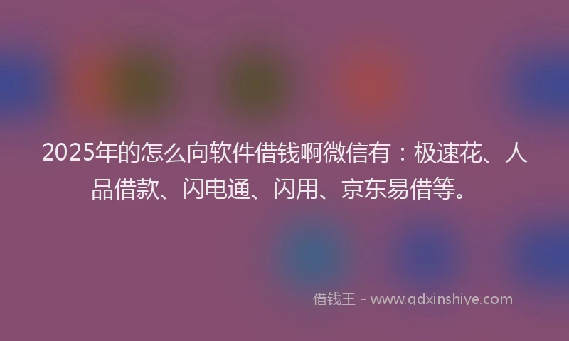 2025年的怎么向软件借钱啊微信有：极速花、人品借款、闪电通、闪用、京东易借等。