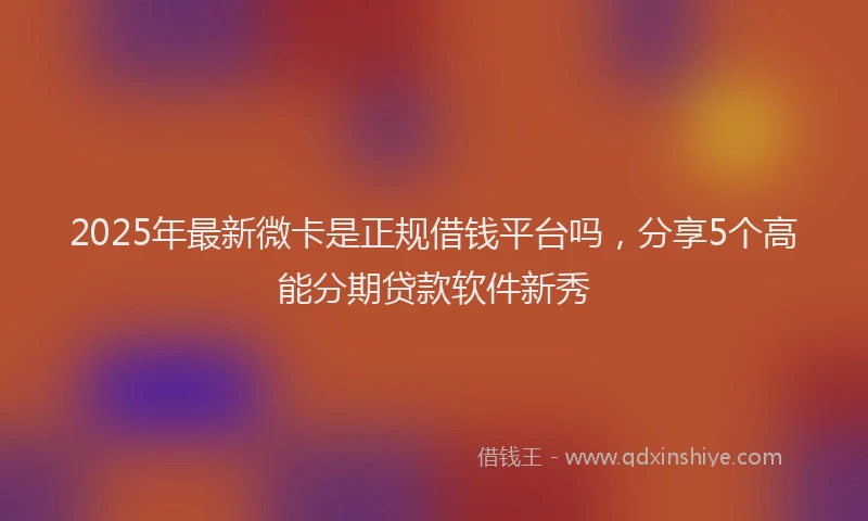 2025年最新微卡是正规借钱平台吗，分享5个高能分期贷款软件新秀