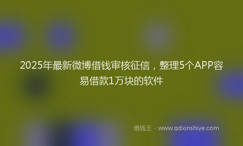 2025年最新微博借钱审核征信，整理5个APP容易借款1万块的软件