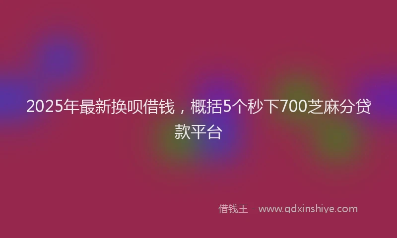 2025年最新换呗借钱，概括5个秒下700芝麻分贷款平台
