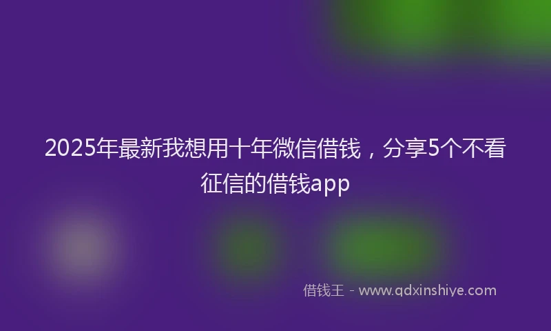 2025年最新我想用十年微信借钱，分享5个不看征信的借钱app