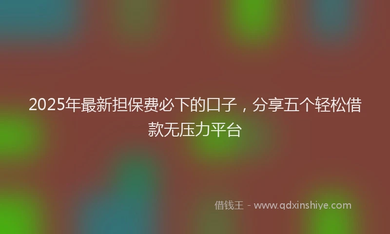 2025年最新担保费必下的口子，分享五个轻松借款无压力平台