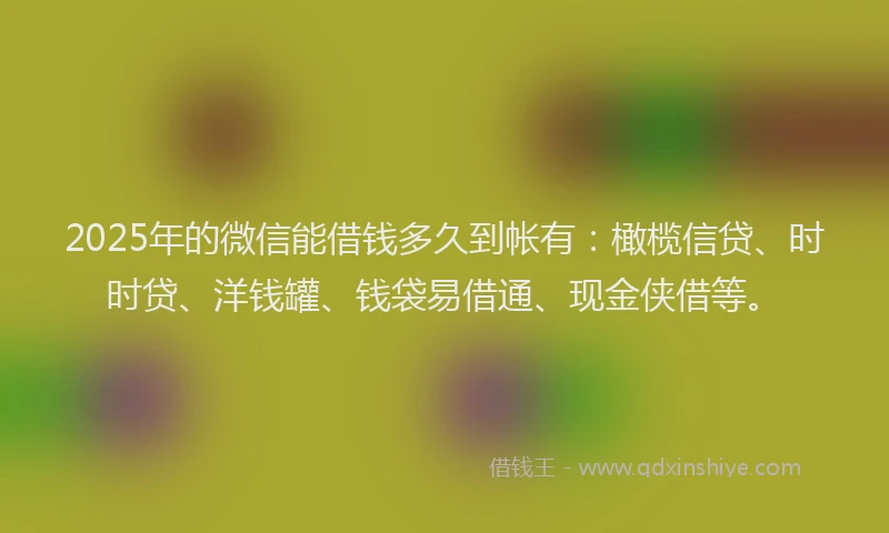 2025年的微信能借钱多久到帐有：橄榄信贷、时时贷、洋钱罐、钱袋易借通、现金侠借等。