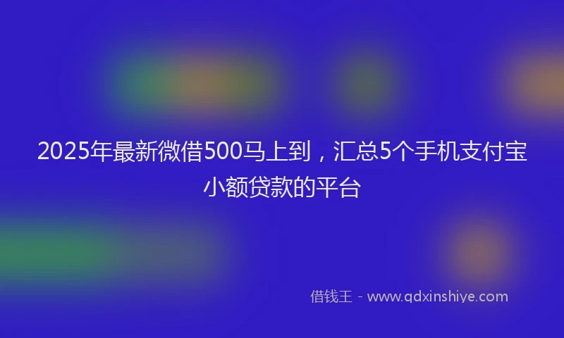 2025年最新微借500马上到，汇总5个手机支付宝小额贷款的平台