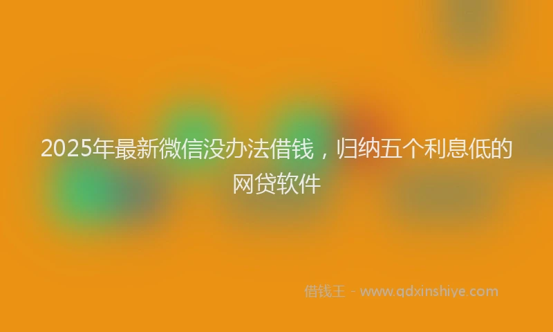 2025年最新微信没办法借钱，归纳五个利息低的网贷软件