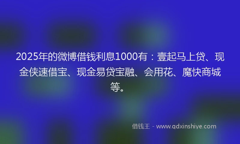 2025年的微博借钱利息1000有：壹起马上贷、现金侠速借宝、现金易贷宝融、会用花、魔快商城等。