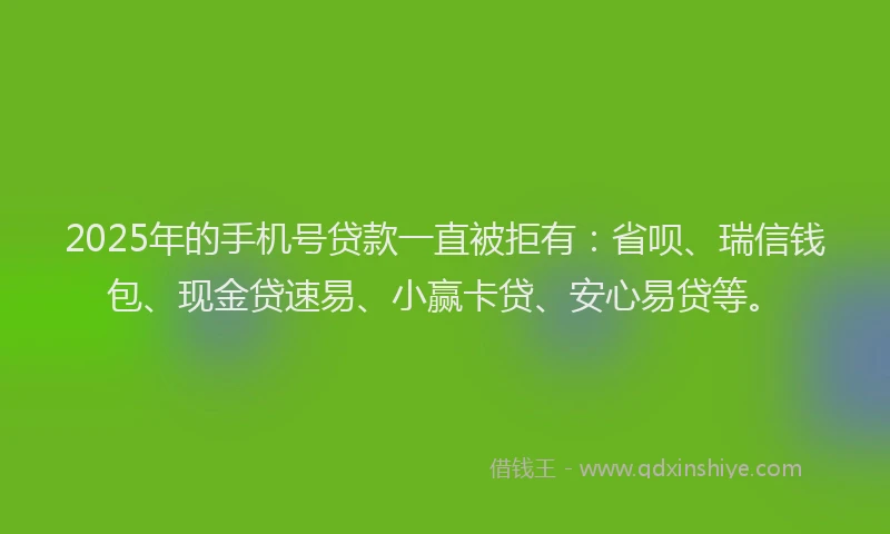 2025年的手机号贷款一直被拒有：省呗、瑞信钱包、现金贷速易、小赢卡贷、安心易贷等。