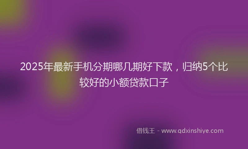 2025年最新手机分期哪几期好下款，归纳5个比较好的小额贷款口子