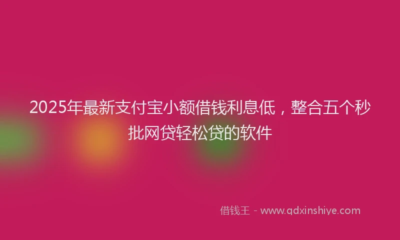 2025年最新支付宝小额借钱利息低，整合五个秒批网贷轻松贷的软件