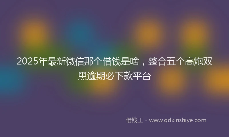 2025年最新微信那个借钱是啥，整合五个高炮双黑逾期必下款平台