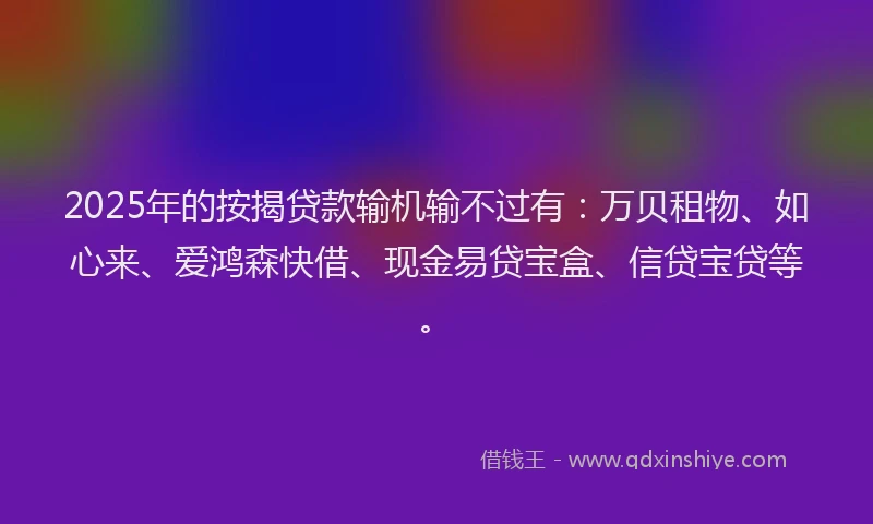 2025年的按揭贷款输机输不过有：万贝租物、如心来、爱鸿森快借、现金易贷宝盒、信贷宝贷等。
