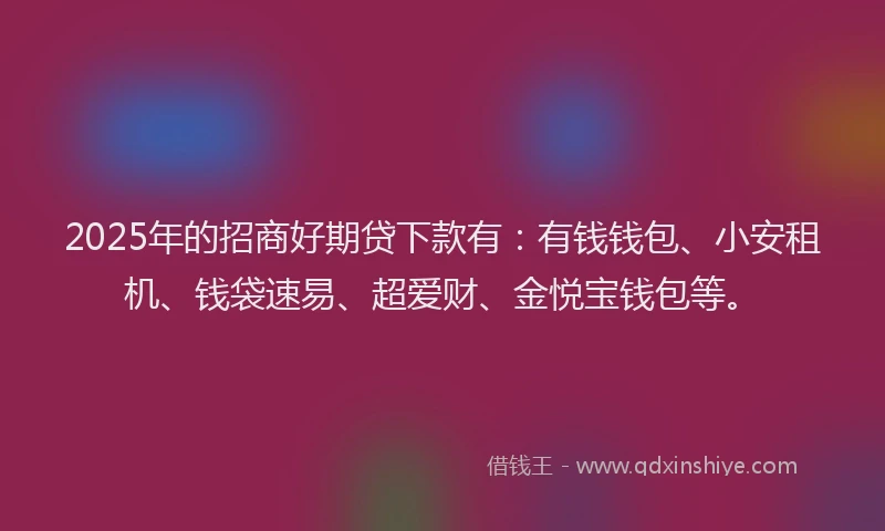 2025年的招商好期贷下款有：有钱钱包、小安租机、钱袋速易、超爱财、金悦宝钱包等。