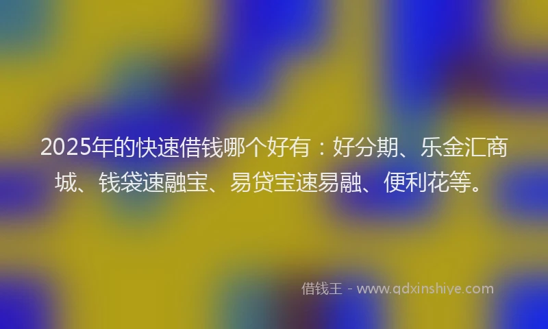 2025年的快速借钱哪个好有：好分期、乐金汇商城、钱袋速融宝、易贷宝速易融、便利花等。