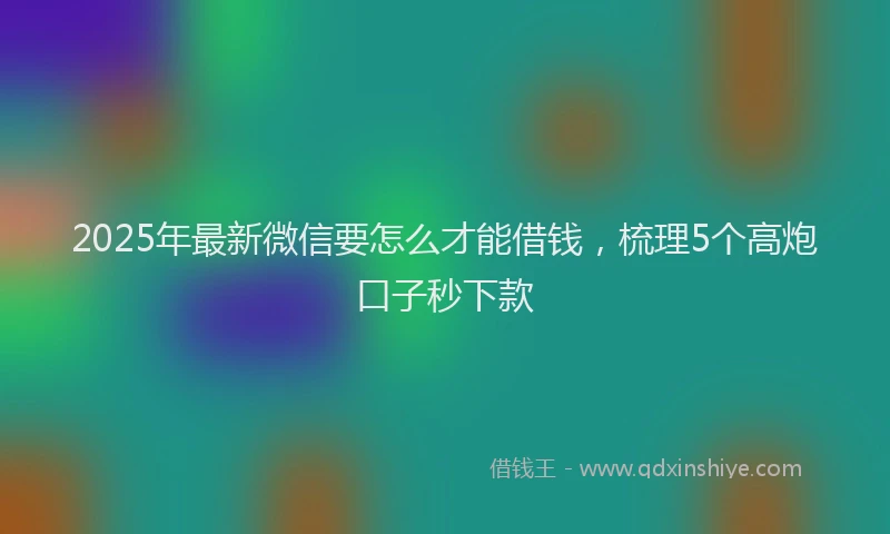 2025年最新微信要怎么才能借钱，梳理5个高炮口子秒下款