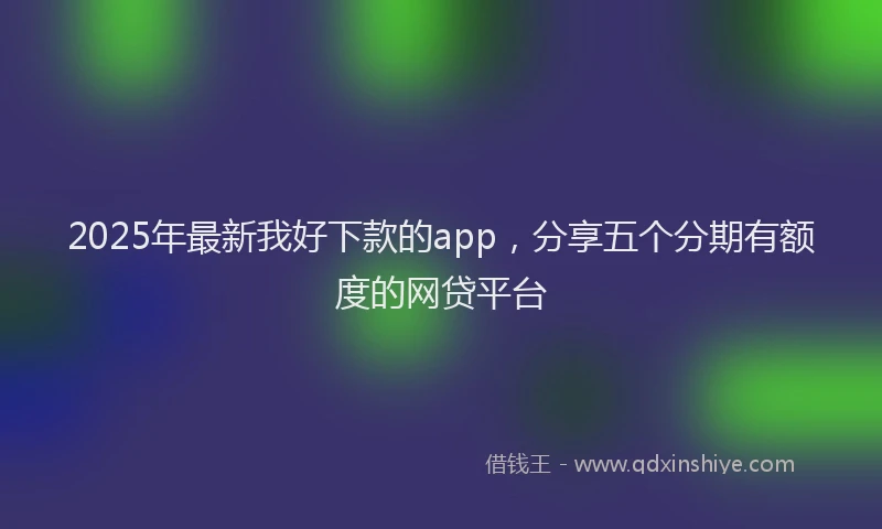 2025年最新我好下款的app，分享五个分期有额度的网贷平台
