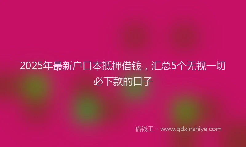 2025年最新户口本抵押借钱，汇总5个无视一切必下款的口子