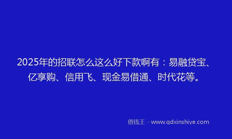 2025年的招联怎么这么好下款啊有：易融贷宝、亿享购、信用飞、现金易借通、时代花等。