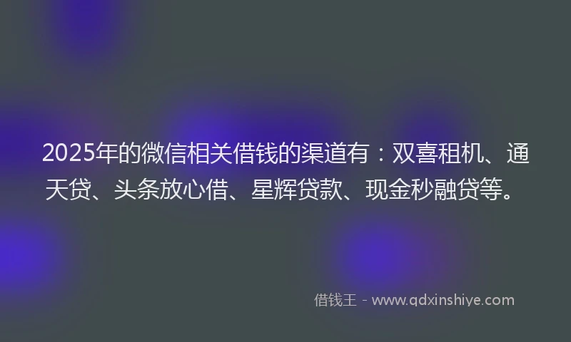 2025年的微信相关借钱的渠道有：双喜租机、通天贷、头条放心借、星辉贷款、现金秒融贷等。