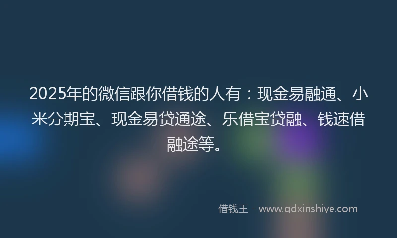 2025年的微信跟你借钱的人有：现金易融通、小米分期宝、现金易贷通途、乐借宝贷融、钱速借融途等。