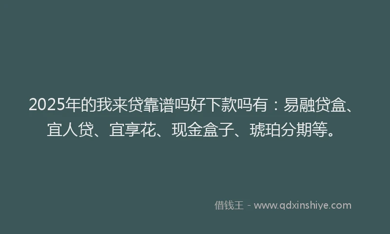 2025年的我来贷靠谱吗好下款吗有：易融贷盒、宜人贷、宜享花、现金盒子、琥珀分期等。