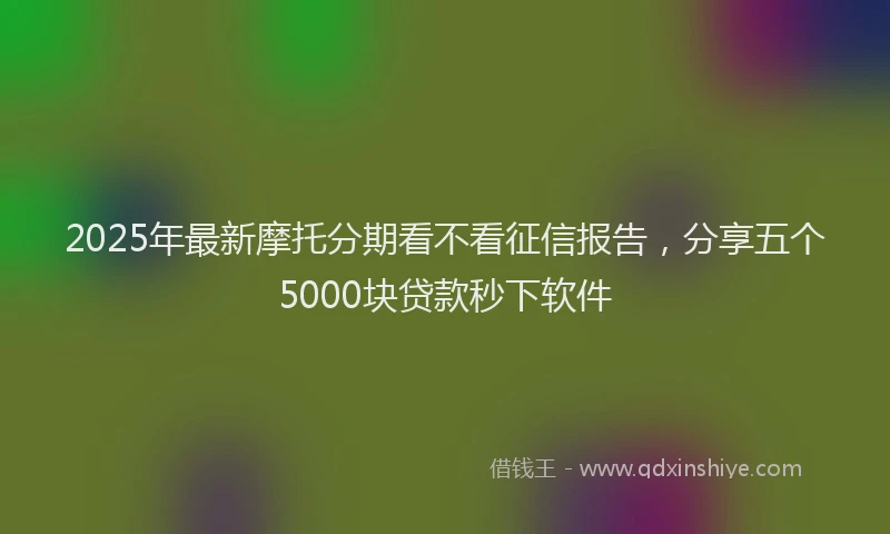 2025年最新摩托分期看不看征信报告，分享五个5000块贷款秒下软件