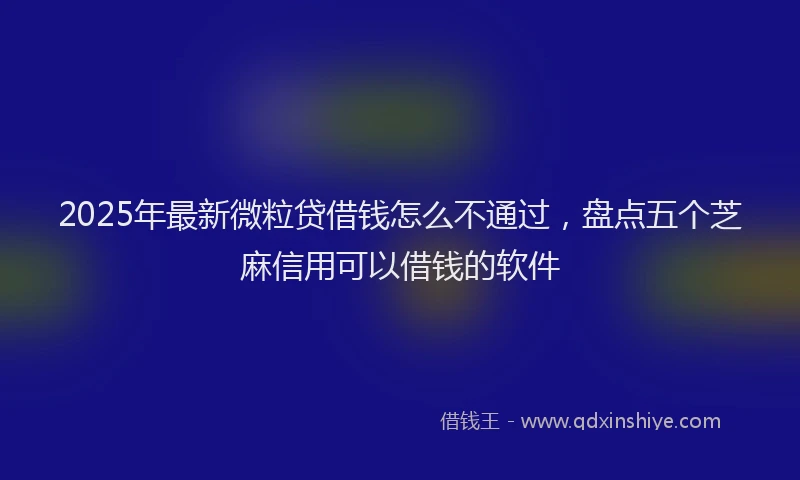 2025年最新微粒贷借钱怎么不通过，盘点五个芝麻信用可以借钱的软件