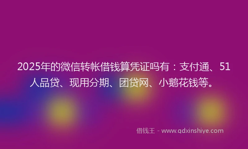 2025年的微信转帐借钱算凭证吗有：支付通、51人品贷、现用分期、团贷网、小鹅花钱等。