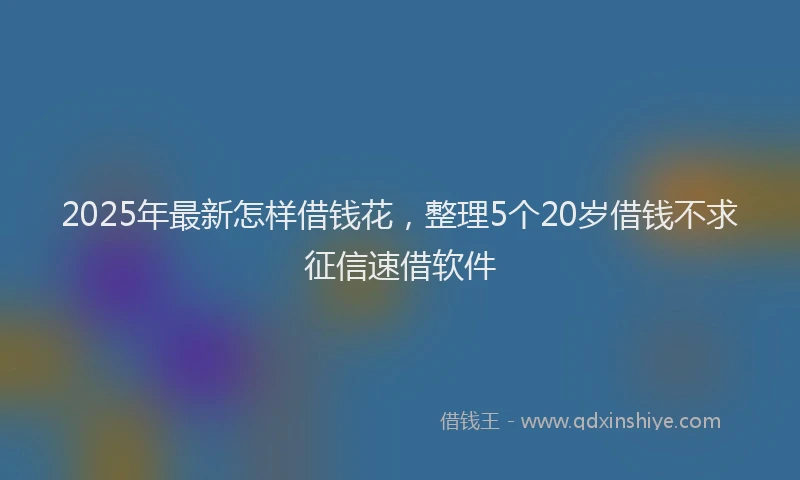2025年最新怎样借钱花，整理5个20岁借钱不求征信速借软件