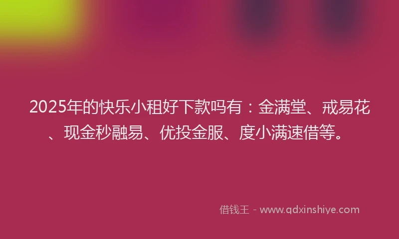 2025年的快乐小租好下款吗有：金满堂、戒易花、现金秒融易、优投金服、度小满速借等。