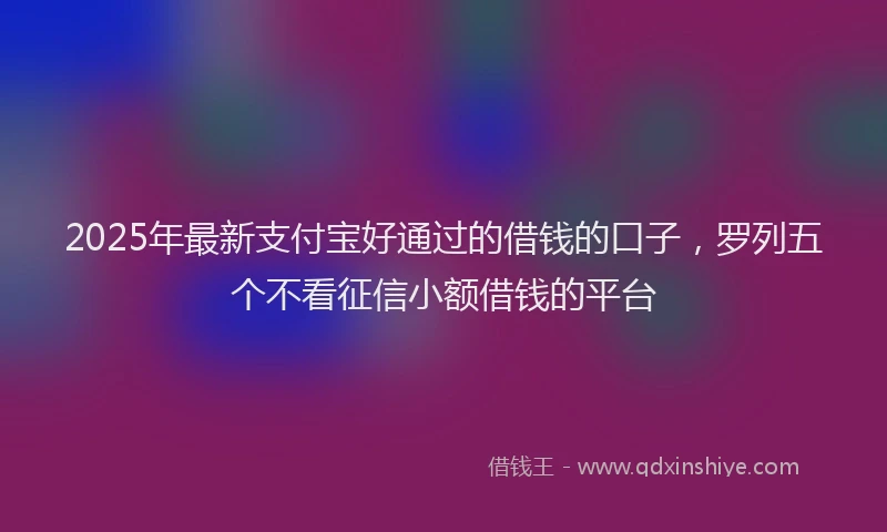 2025年最新支付宝好通过的借钱的口子，罗列五个不看征信小额借钱的平台