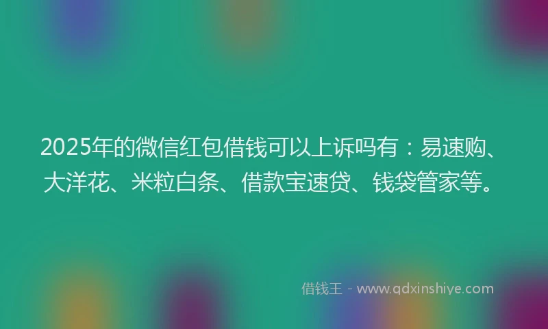 2025年的微信红包借钱可以上诉吗有：易速购、大洋花、米粒白条、借款宝速贷、钱袋管家等。