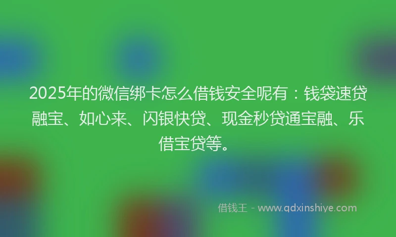 2025年的微信绑卡怎么借钱安全呢有：钱袋速贷融宝、如心来、闪银快贷、现金秒贷通宝融、乐借宝贷等。