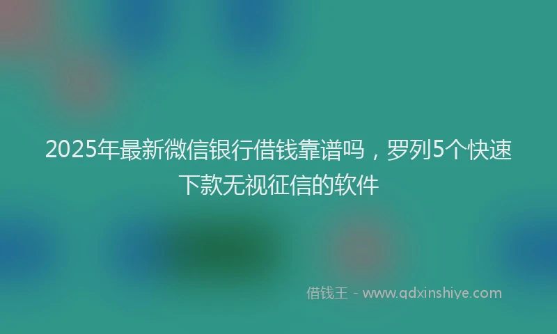 2025年最新微信银行借钱靠谱吗，罗列5个快速下款无视征信的软件
