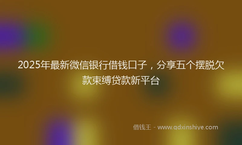 2025年最新微信银行借钱口子，分享五个摆脱欠款束缚贷款新平台
